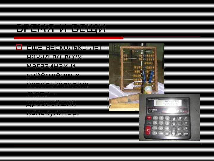 ВРЕМЯ И ВЕЩИ Еще несколько лет назад во всех магазинах и учреждениях использовались счеты