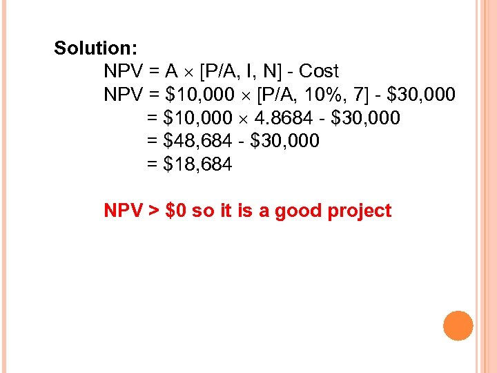 Solution: NPV = A [P/A, I, N] - Cost NPV = $10, 000 [P/A,