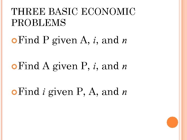 THREE BASIC ECONOMIC PROBLEMS Find P given A, i, and n Find A given