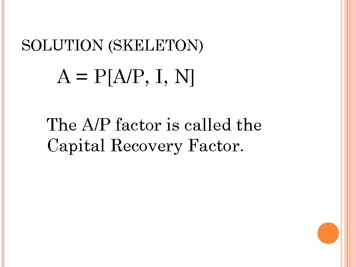 SOLUTION (SKELETON) A = P[A/P, I, N] The A/P factor is called the Capital