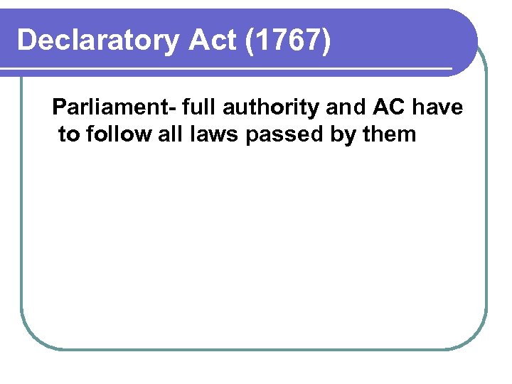 Declaratory Act (1767) Parliament- full authority and AC have to follow all laws passed