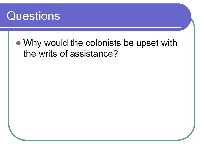 Questions l Why would the colonists be upset with the writs of assistance? 