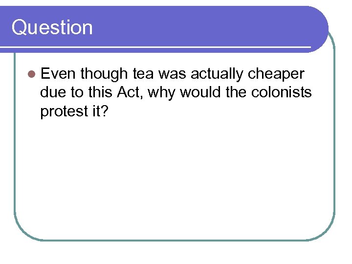 Question l Even though tea was actually cheaper due to this Act, why would