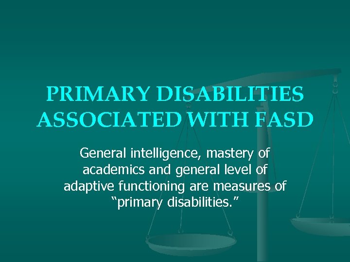 PRIMARY DISABILITIES ASSOCIATED WITH FASD General intelligence, mastery of academics and general level of