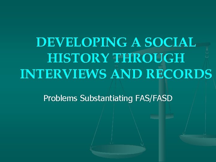 DEVELOPING A SOCIAL HISTORY THROUGH INTERVIEWS AND RECORDS Problems Substantiating FAS/FASD 