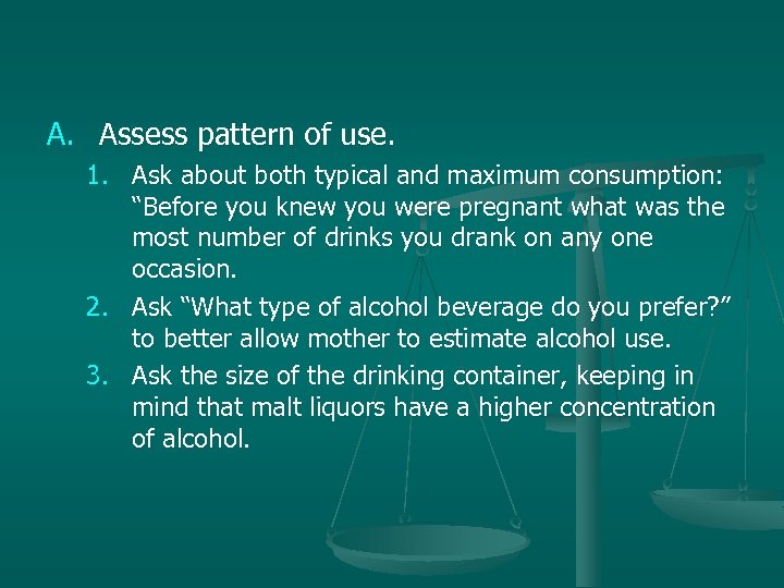 A. Assess pattern of use. 1. Ask about both typical and maximum consumption: “Before