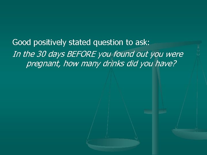 Good positively stated question to ask: In the 30 days BEFORE you found out