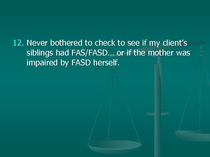 12. Never bothered to check to see if my client’s siblings had FAS/FASD… or