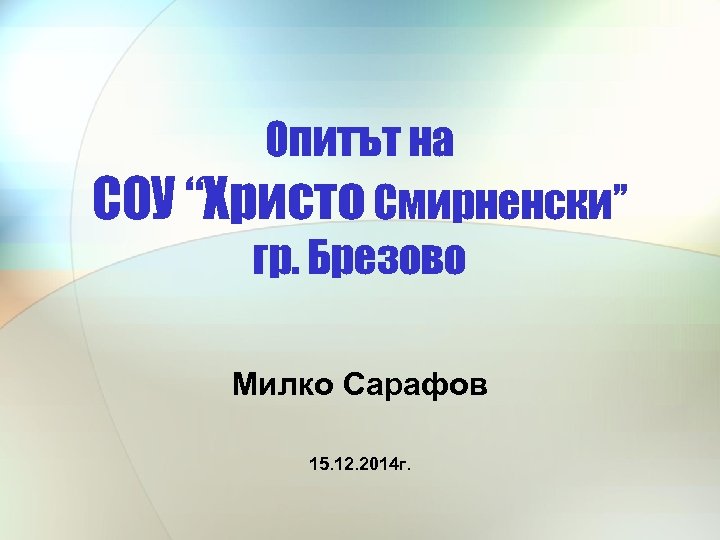 Опитът на СОУ “Христо Смирненски” гр. Брезово Милко Сарафов 15. 12. 2014 г. 