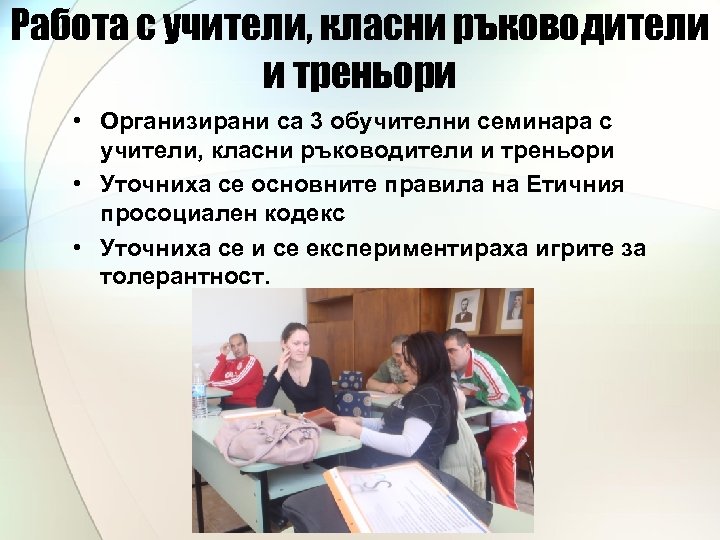 Работа с учители, класни ръководители и треньори • Организирани са 3 обучителни семинара с