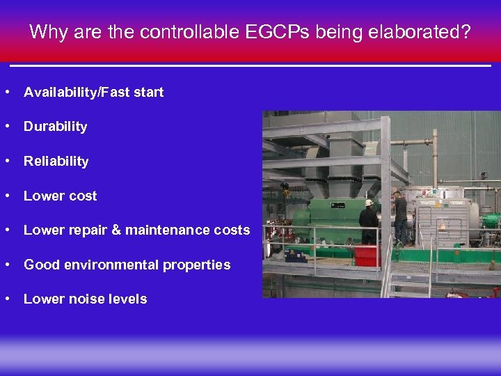 Why are the controllable EGCPs being elaborated? • Availability/Fast start • Durability • Reliability