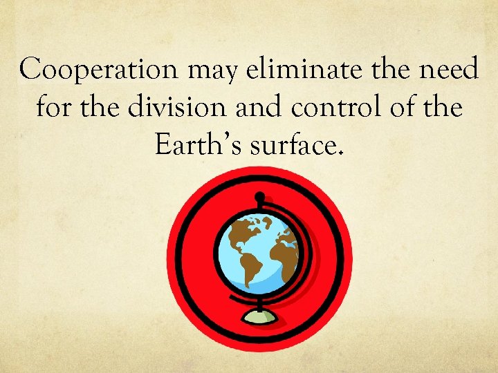 Cooperation may eliminate the need for the division and control of the Earth’s surface.