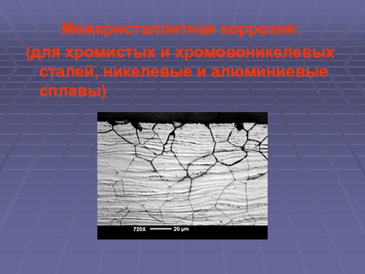Межкристаллитная коррозия: (для хромистых и хромовоникелевых сталей, никелевые и алюминиевые сплавы) 