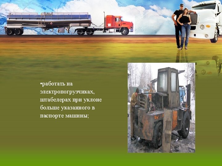  • работать на электропогрузчиках, штабелерах при уклоне больше указанного в паспорте машины; 