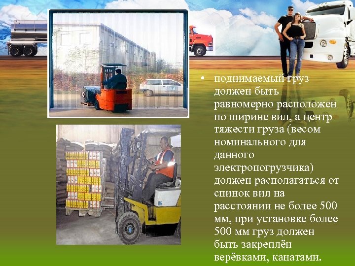  • поднимаемый груз должен быть равномерно расположен по ширине вил, а центр тяжести