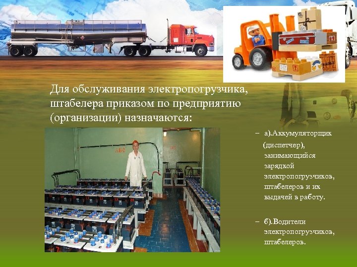 Для обслуживания электропогрузчика, штабелера приказом по предприятию (организации) назначаются: – а). Аккумуляторщик (диспетчер), занимающийся