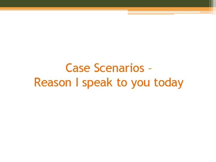Case Scenarios – Reason I speak to you today 