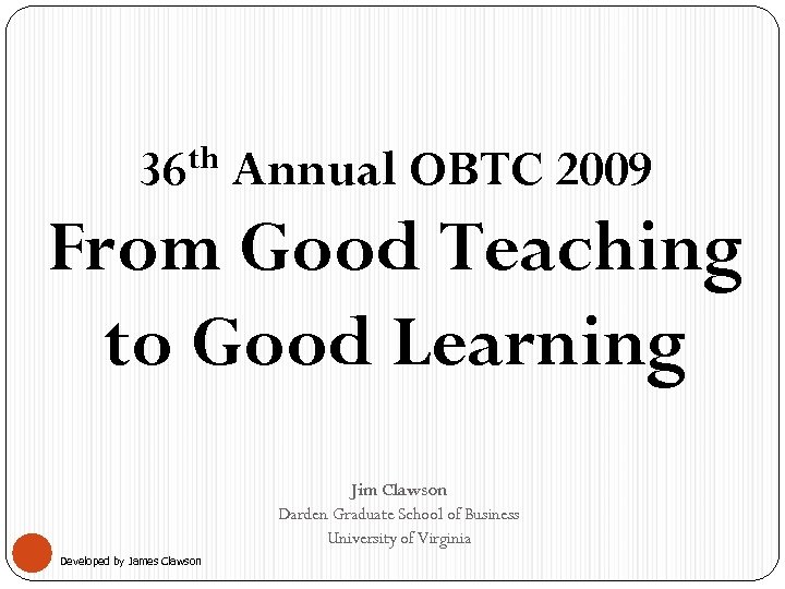 th 36 Annual OBTC 2009 From Good Teaching to Good Learning Jim Clawson Darden