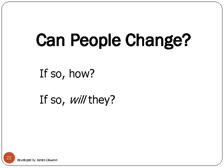 Can People Change? If so, how? If so, will they? 22 Developed by James