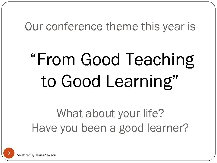 Our conference theme this year is “From Good Teaching to Good Learning” What about