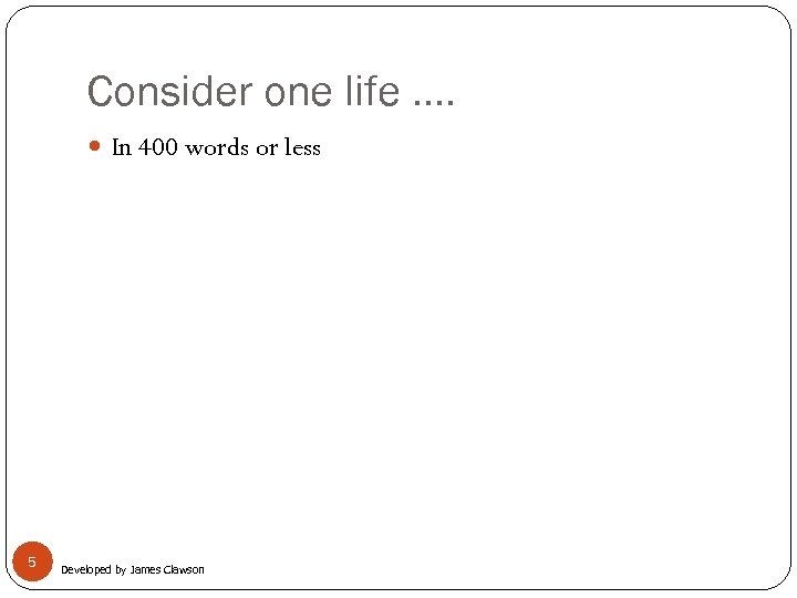 Consider one life …. In 400 words or less 5 Developed by James Clawson