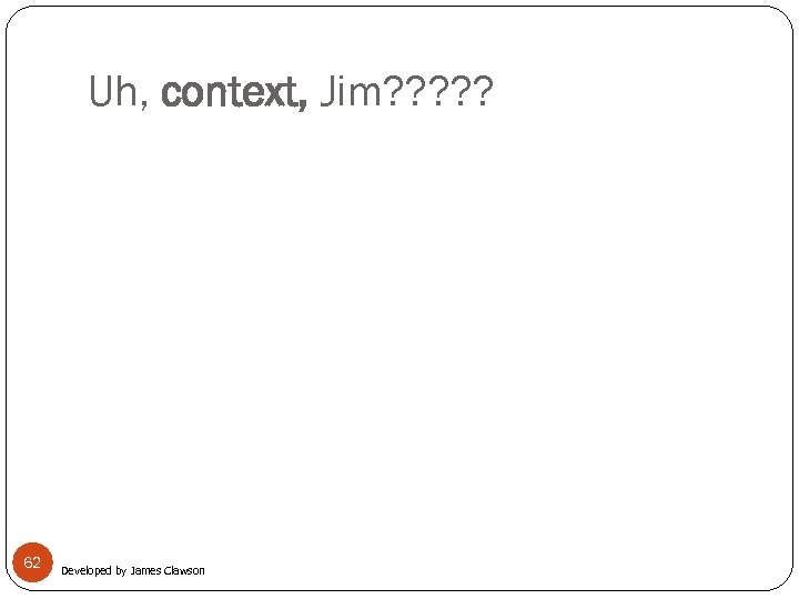 Uh, context, Jim? ? ? 62 Developed by James Clawson 