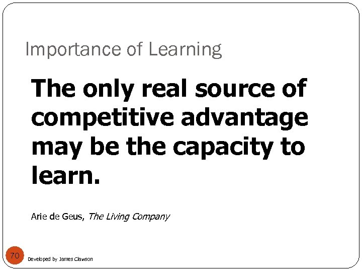 Importance of Learning The only real source of competitive advantage may be the capacity