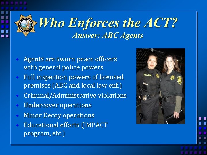 Who Enforces the ACT? Answer: ABC Agents • Agents are sworn peace officers with