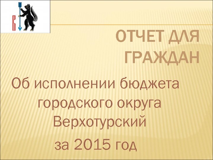 ОТЧЕТ ДЛЯ ГРАЖДАН Об исполнении бюджета городского округа Верхотурский за 2015 год 
