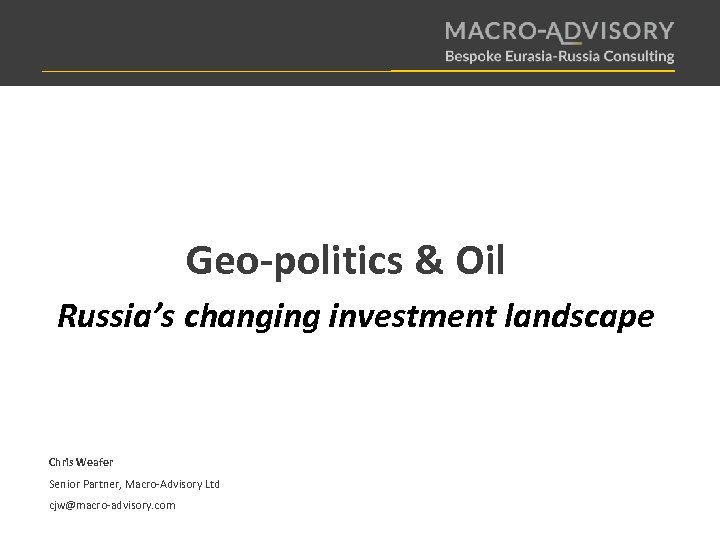 Geo-politics & Oil Russia’s changing investment landscape Chris Weafer Senior Partner, Macro-Advisory Ltd cjw@macro-advisory.