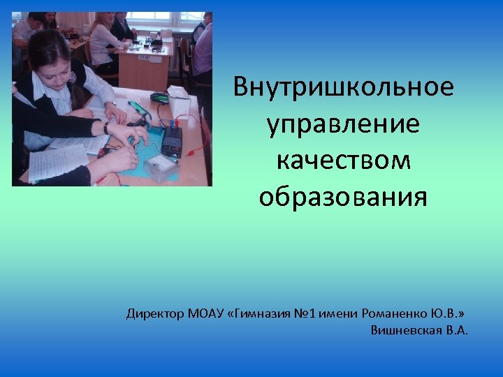 Внутришкольное управление качеством образования Директор МОАУ «Гимназия № 1 имени Романенко Ю. В. »