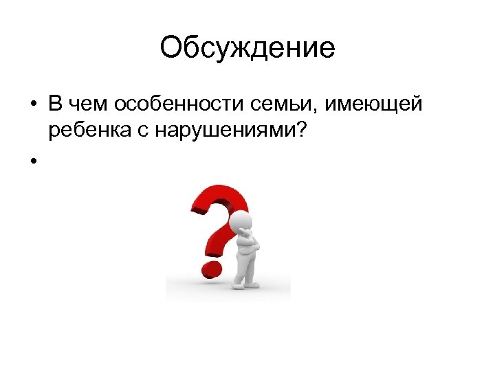 Обсуждение • В чем особенности семьи, имеющей ребенка с нарушениями? • 