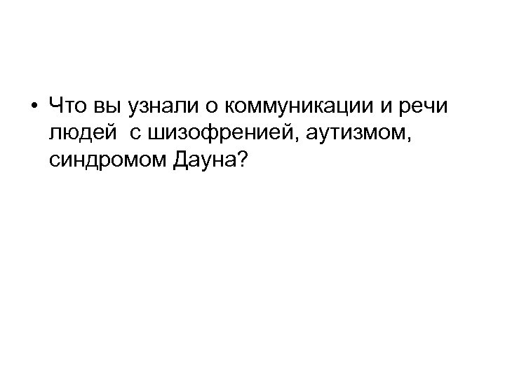  • Что вы узнали о коммуникации и речи людей с шизофренией, аутизмом, синдромом