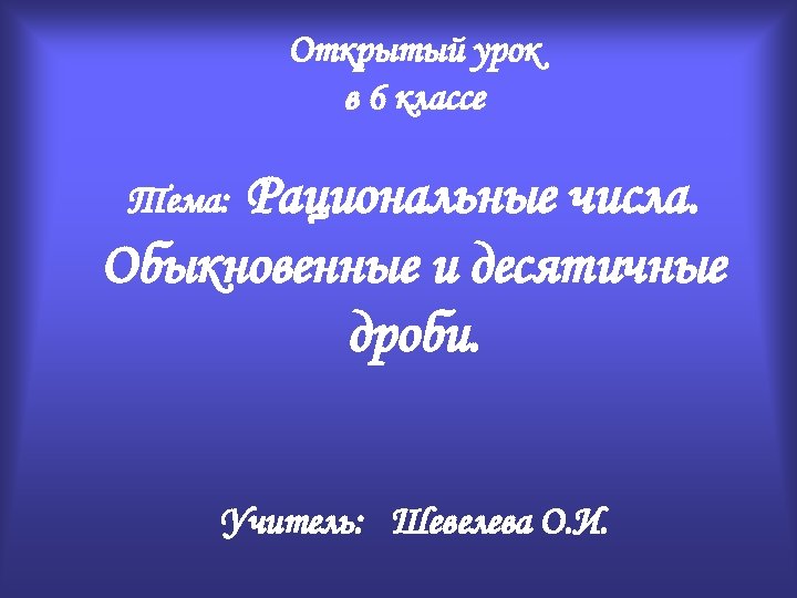 Открытый урок в 6 классе Рациональные числа. Обыкновенные и десятичные дроби. Тема: Учитель: Шевелева