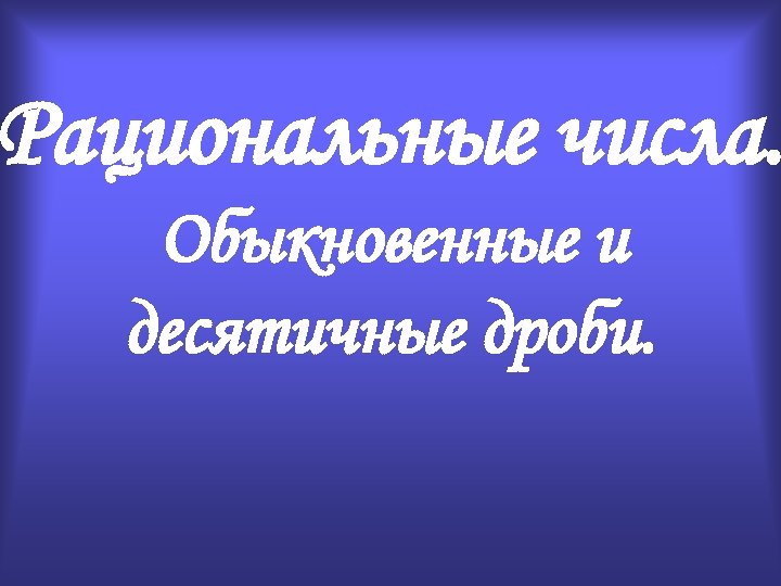 Рациональные числа. Обыкновенные и десятичные дроби. 