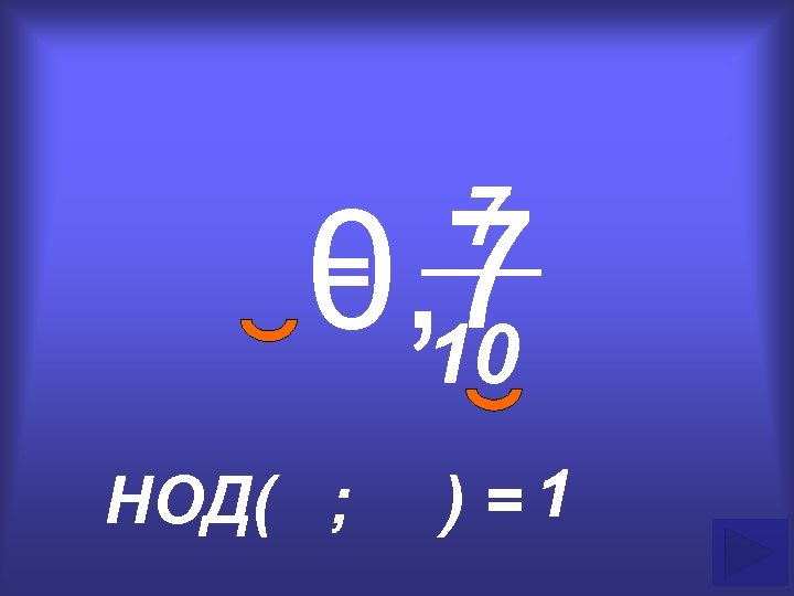 7 0, 7 10 = НОД( ; ) =1 