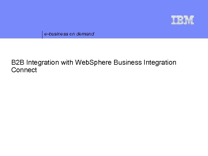 e-business on demand B 2 B Integration with Web. Sphere Business Integration Connect ©