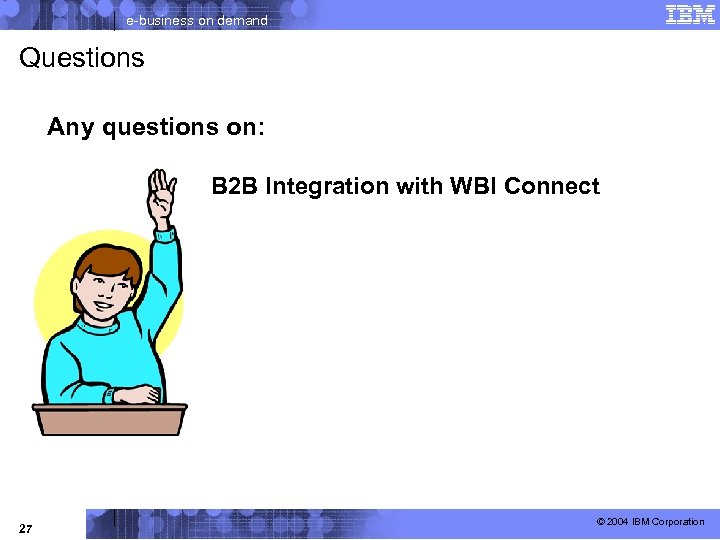 e-business on demand Questions Any questions on: B 2 B Integration with WBI Connect