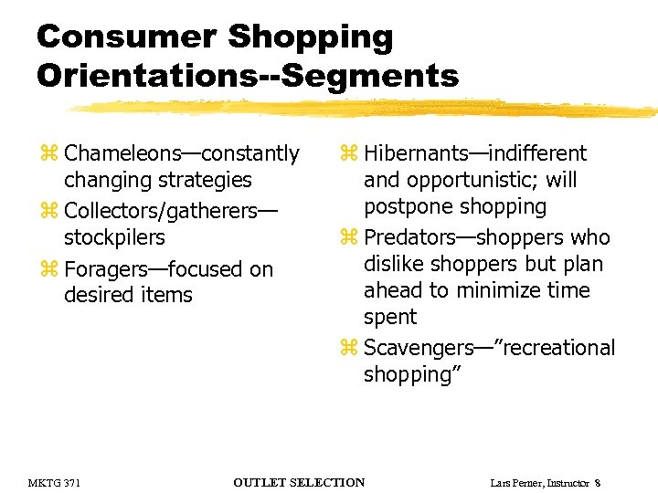 Consumer Shopping Orientations--Segments z Chameleons—constantly changing strategies z Collectors/gatherers— stockpilers z Foragers—focused on desired