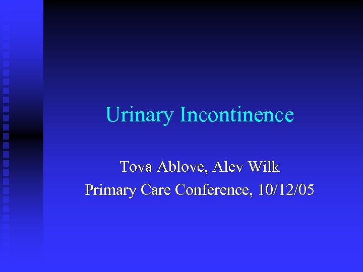 Urinary Incontinence Tova Ablove, Alev Wilk Primary Care Conference, 10/12/05 