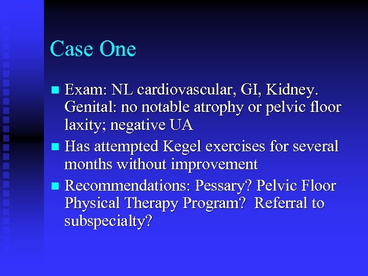 Case One Exam: NL cardiovascular, GI, Kidney. Genital: no notable atrophy or pelvic floor