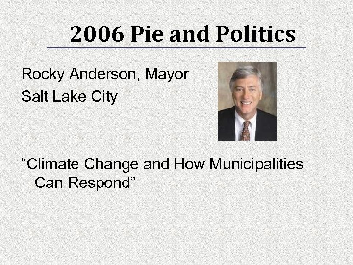 2006 Pie and Politics Rocky Anderson, Mayor Salt Lake City “Climate Change and How