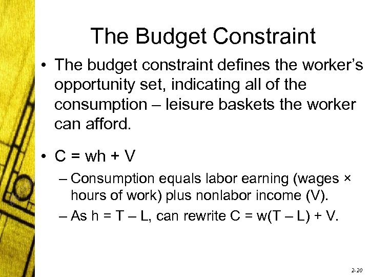 The Budget Constraint • The budget constraint defines the worker’s opportunity set, indicating all