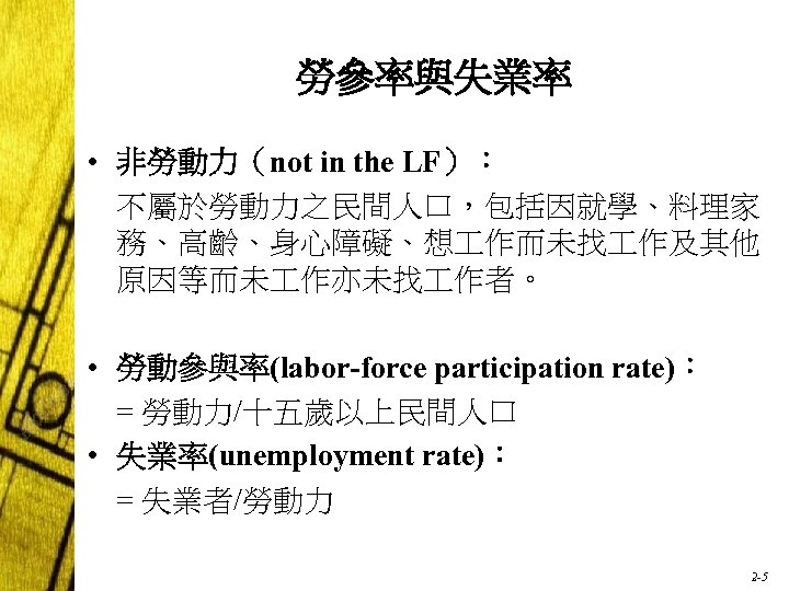 勞參率與失業率 • 非勞動力（not in the LF）： 不屬於勞動力之民間人口，包括因就學、料理家 務、高齡、身心障礙、想 作而未找 作及其他 原因等而未 作亦未找 作者。 •