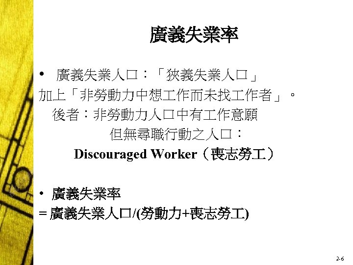 廣義失業率 • 廣義失業人口：「狹義失業人口」 加上「非勞動力中想 作而未找 作者」。 後者：非勞動力人口中有 作意願 但無尋職行動之人口： Discouraged Worker（喪志勞 ） • 廣義失業率