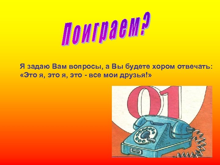 Я задаю Вам вопросы, а Вы будете хором отвечать: «Это я, это - все