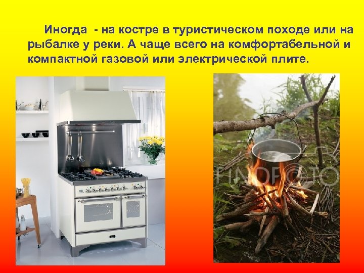 Иногда - на костре в туристическом походе или на рыбалке у реки. А чаще