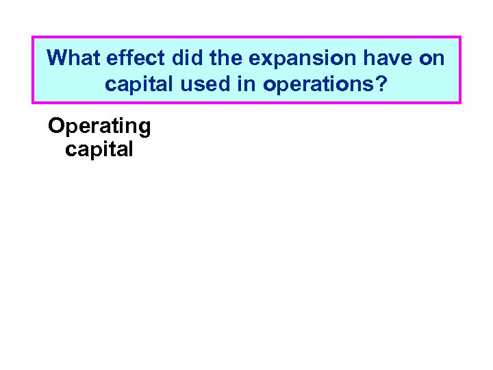 What effect did the expansion have on capital used in operations? Operating capital 