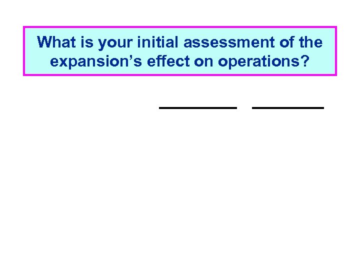 What is your initial assessment of the expansion’s effect on operations? 