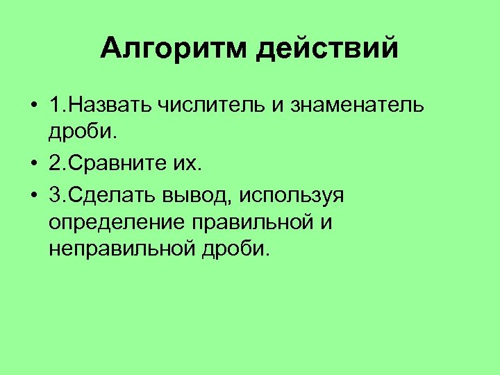 Алгоритм действий • 1. Назвать числитель и знаменатель дроби. • 2. Сравните их. •